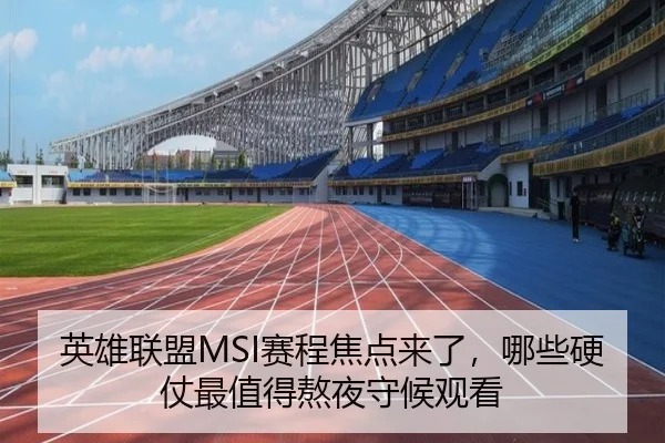 英雄联盟MSI赛程焦点来了，哪些硬仗最值得熬夜守候观看